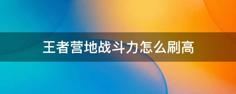 王者营地战斗力怎么刷高（王者荣耀怎么刷营地战斗力）