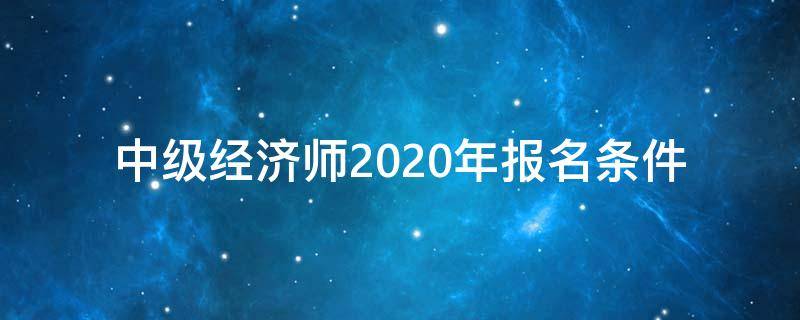 中级经济师2020年报名条件 2020年中级经济师报名通知