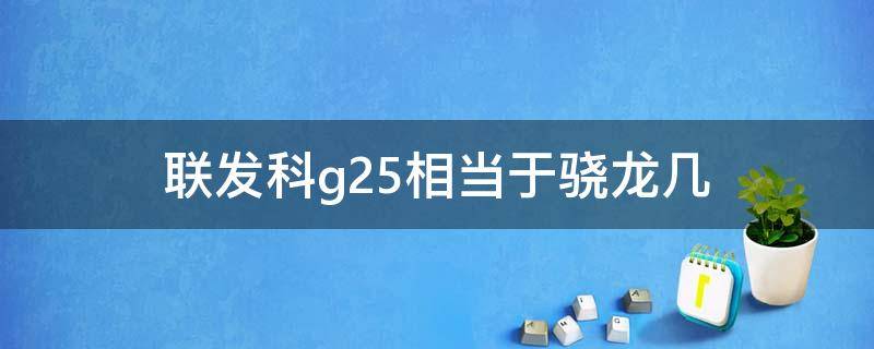 联发科g25相当于骁龙几（联发科g25等于骁龙）