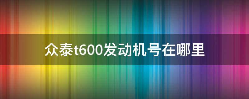 众泰t600发动机号在哪里（众泰t6002.0发动机号在哪里）