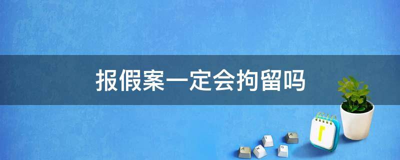 报假案一定会拘留吗 报假案拘留多长时间