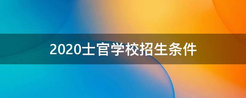 2020士官学校招生条件 2021士官学校招生条件