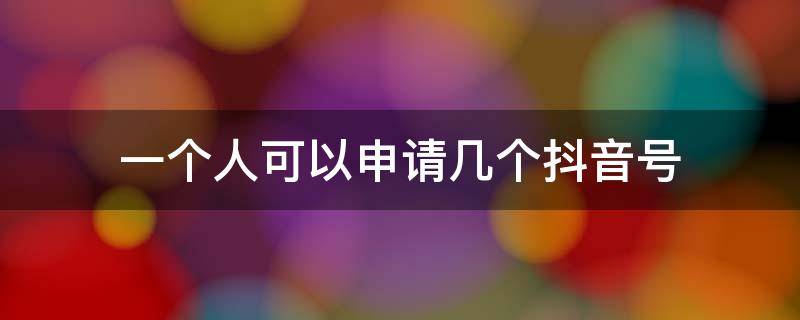 一个人可以申请几个抖音号 一个人可以申请几个抖音号实名认证