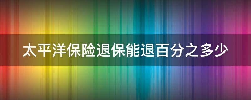 太平洋保险退保能退百分之多少（太平洋保险退保退多少钱）