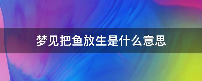 梦见把鱼放生是什么意思（梦到把鱼放生）