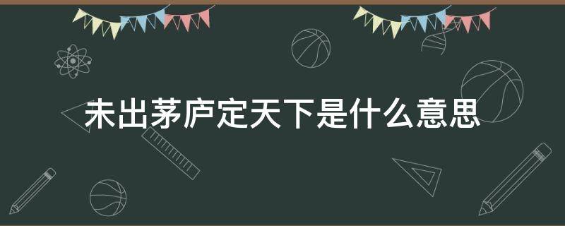 未出茅庐定天下是什么意思 忌语未出茅庐定天下