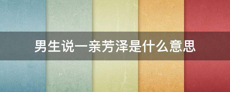 男生说一亲芳泽是什么意思 男人说一亲芳泽的意思是什么