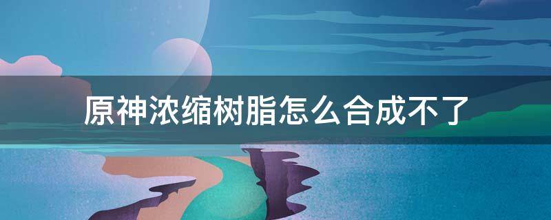 原神浓缩树脂怎么合成不了 原神合成台没有浓缩树脂