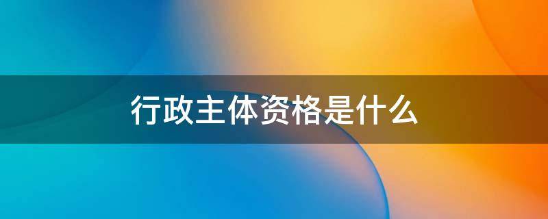 行政主体资格是什么 行政主体资格如何认定