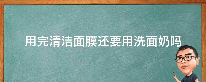 用完清洁面膜还要用洗面奶吗 用了清洁面膜后还要用洗面奶吗