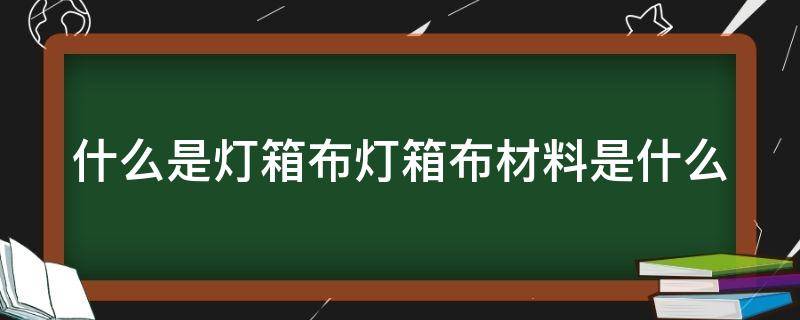 什么是灯箱布灯箱布材料是什么 灯箱布有多少种