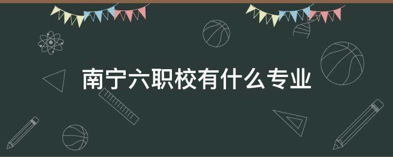 南宁六职校有什么专业（南宁市六职校有什么专业）