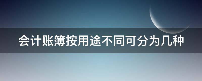 会计账簿按用途不同可分为几种 会计账簿按用途不同可分为几种类型