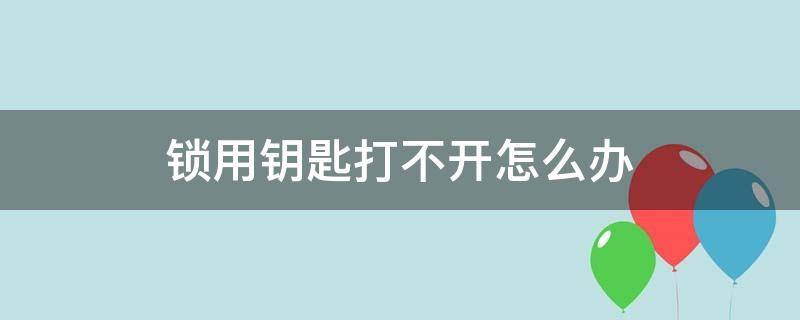 锁用钥匙打不开怎么办 智能锁用钥匙打不开怎么办