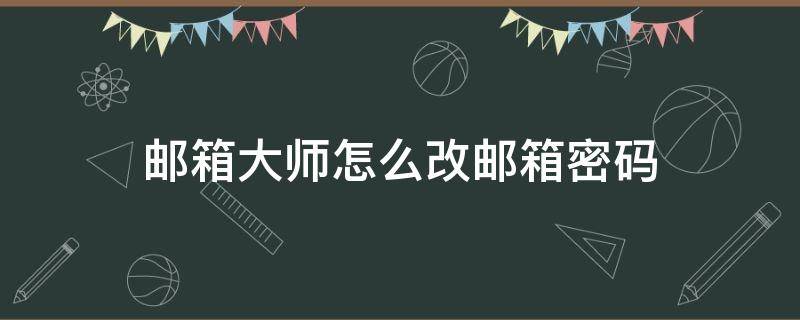 邮箱大师怎么改邮箱密码（邮箱大师更改邮箱密码）