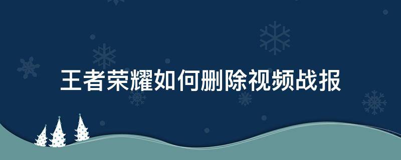 王者荣耀如何删除视频战报（王者荣耀 视频战报如何删除）