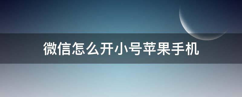 微信怎么开小号苹果手机 iphone怎么开微信小号