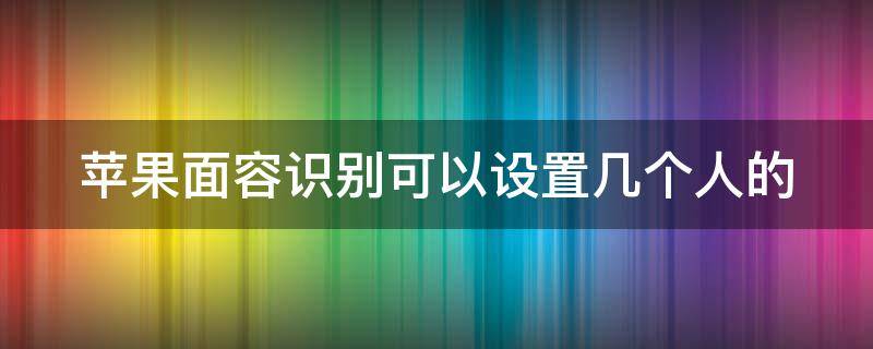 苹果面容识别可以设置几个人的（苹果面容能设置几个人）