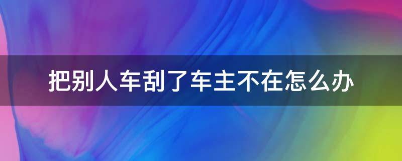 把别人车刮了车主不在怎么办 把别人车刮了车主不在怎么办,没有监控