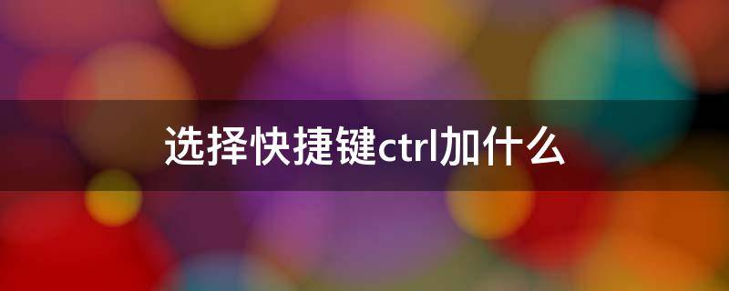 选择快捷键ctrl加什么（部分选择快捷键ctrl加什么）