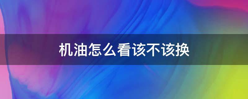 机油怎么看该不该换 怎样看机油该不该换