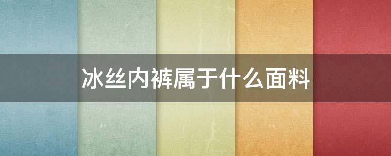 冰丝内裤属于什么面料 冰丝内裤属于什么材质