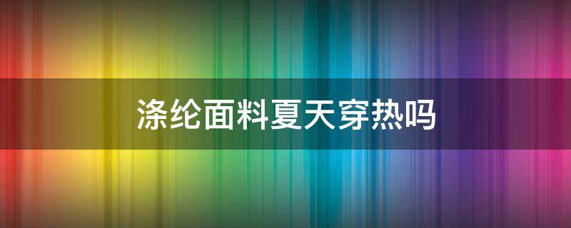 涤纶面料夏天穿热吗 涤纶的面料夏天穿热吗