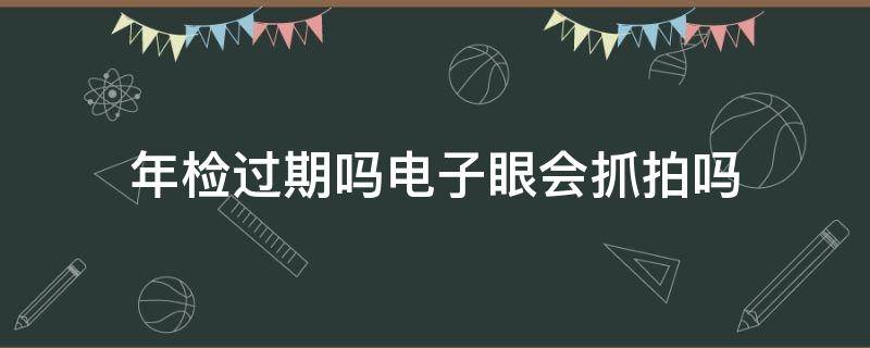 年检过期吗电子眼会抓拍吗 汽车过年审电子眼会抓拍吗