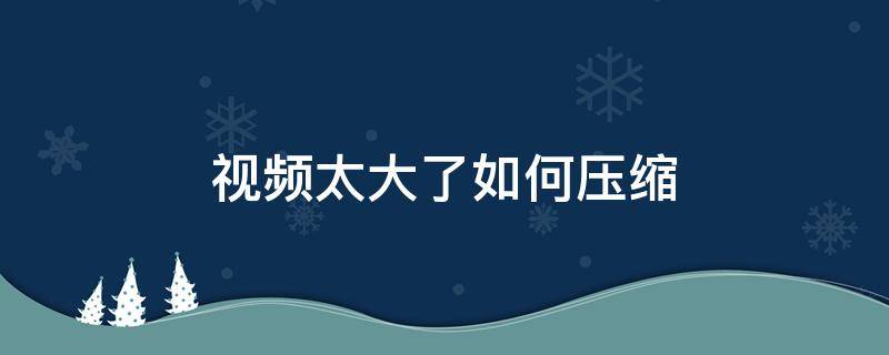 视频太大了如何压缩（手机视频太大了如何压缩）