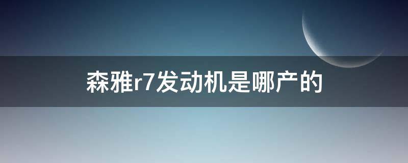 森雅r7发动机是哪产的 森雅R7发动机