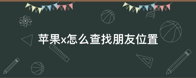 苹果x怎么查找朋友位置（苹果x如何查找别的苹果手机位置）