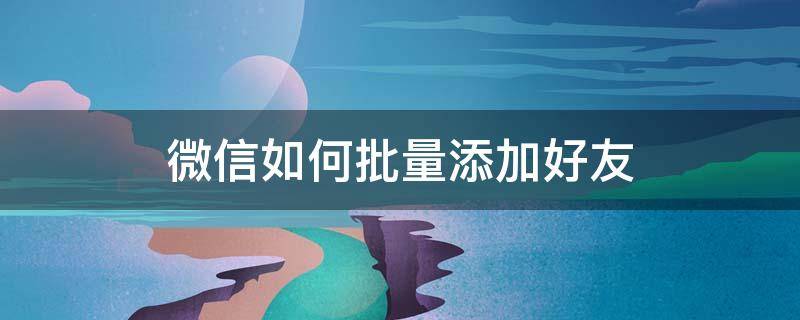 微信如何批量添加好友 微信怎么能批量添加好友