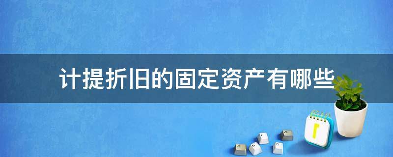 计提折旧的固定资产有哪些（不需要计提折旧的固定资产有哪些）