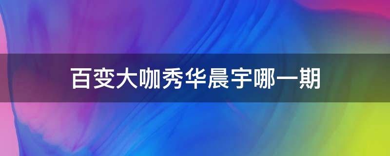 百变大咖秀华晨宇哪一期 百变大咖秀华晨宇甄嬛是哪一期