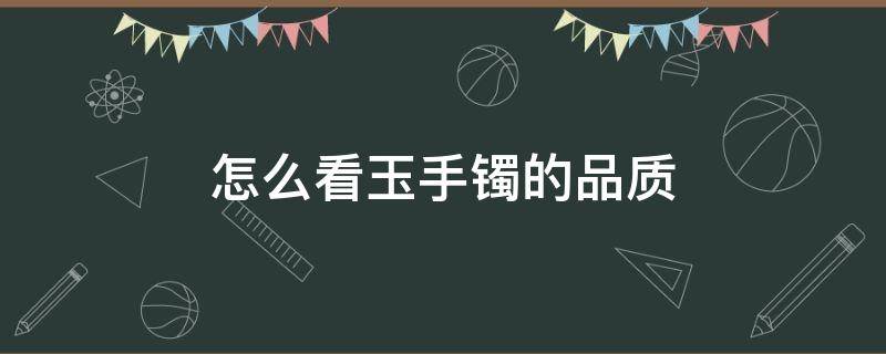 怎么看玉手镯的品质（如何看玉镯的品质）