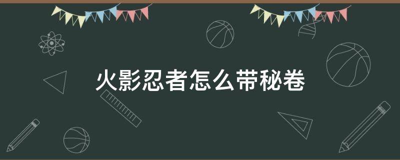 火影忍者怎么带秘卷 火影忍者怎么带秘卷和通灵新版