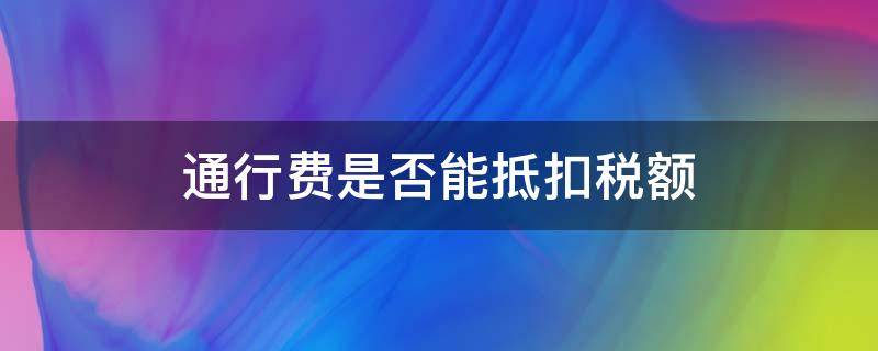 通行费是否能抵扣税额 通行费抵扣增值税