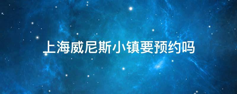 上海威尼斯小镇要预约吗 威尼斯小镇上海 门票价格