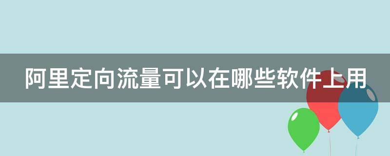 阿里定向流量可以在哪些软件上用（阿里定向流量使用方法）