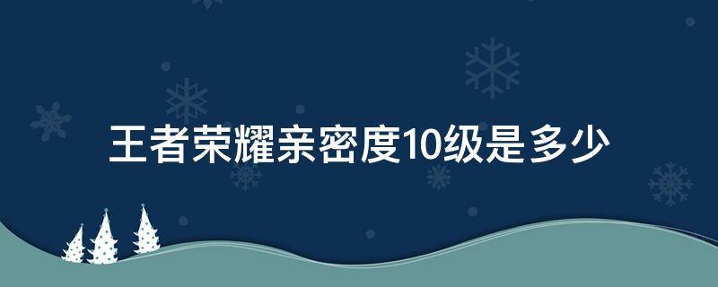 王者荣耀亲密度10级是多少（王者荣耀亲密度十级要多少）