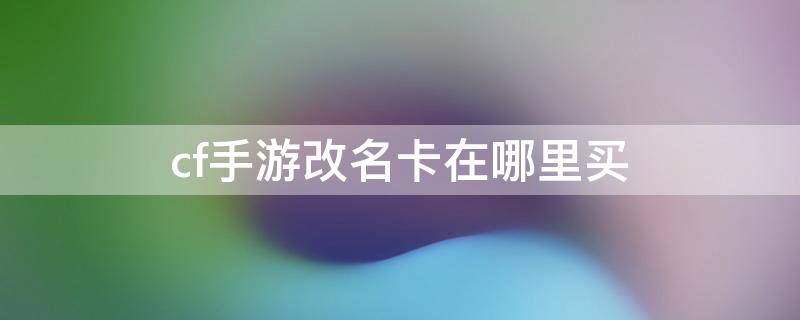 cf手游改名卡在哪里买 2022cf手游改名卡在哪里买