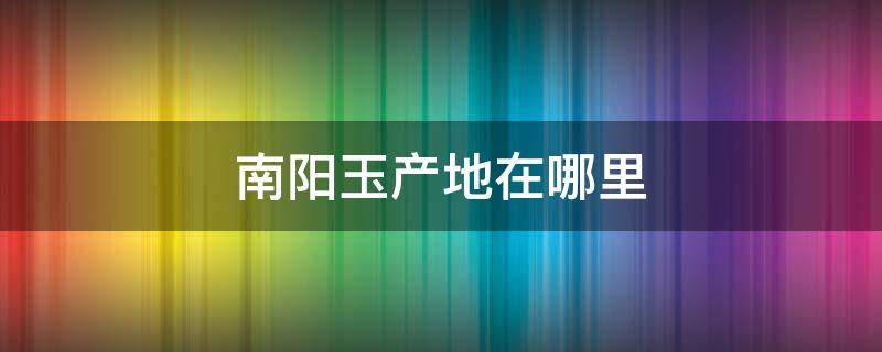 南阳玉产地在哪里 南阳主产什么玉