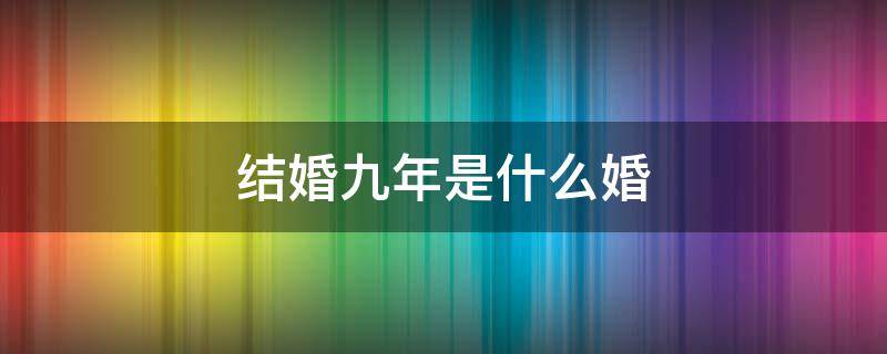 结婚九年是什么婚（结婚九年是什么婚英文）