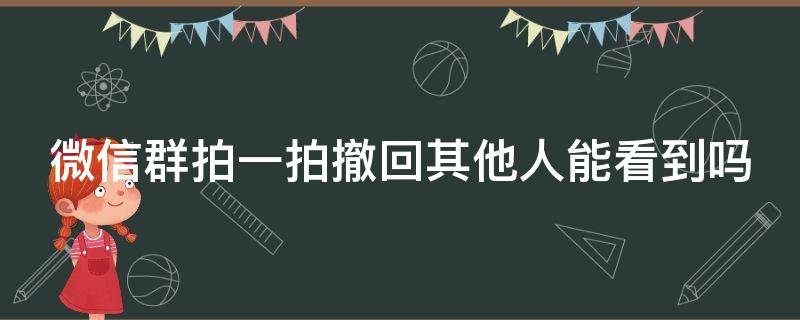 微信群拍一拍撤回其他人能看到吗 微信群拍一拍撤回其他人能看到吗不是最新版本