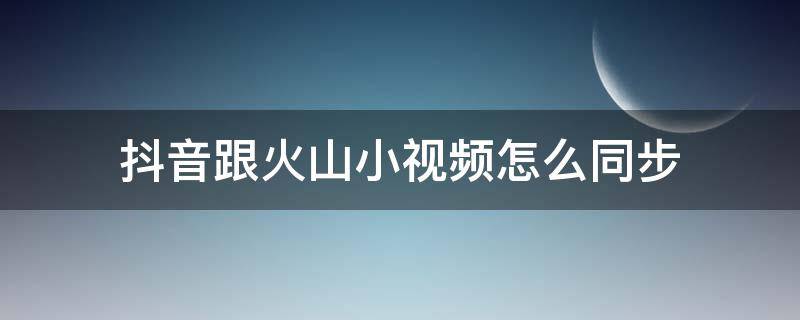 抖音跟火山小视频怎么同步 抖音火山小视频怎么同步抖音