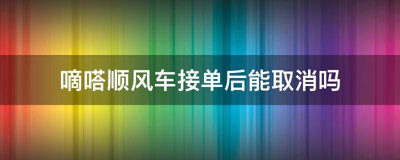 嘀嗒顺风车接单后能取消吗（嘀嗒顺风车接单了怎么取消订单）