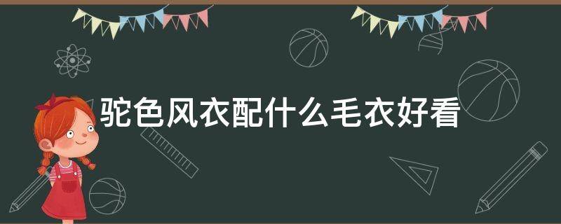 驼色风衣配什么毛衣好看 驼色的风衣配什么内搭比较好