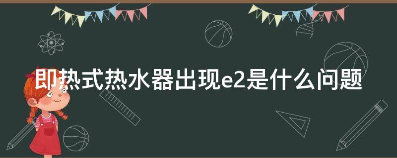 即热式热水器出现e2是什么问题 即热式热水器出现e2是什么问题呢