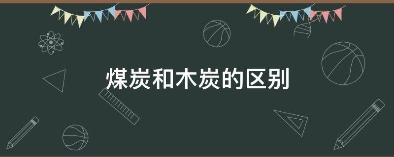 煤炭和木炭的区别 煤炭还是木炭