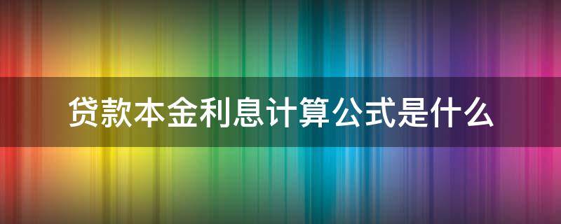 贷款本金利息计算公式是什么（贷款利息本金怎么算公式是什么）